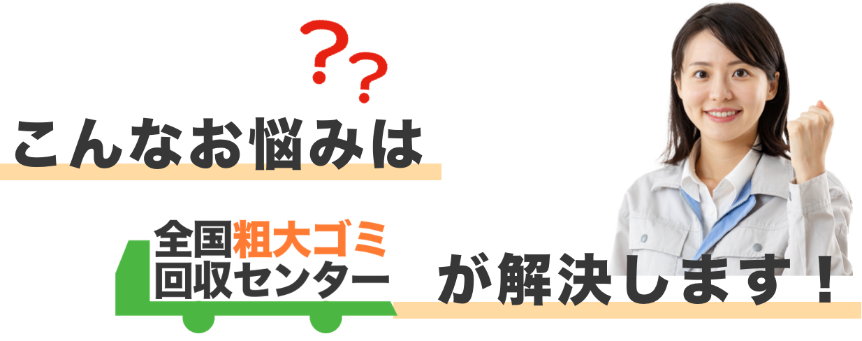 こんなお悩みは全国粗大ゴミ回収センターが解決します